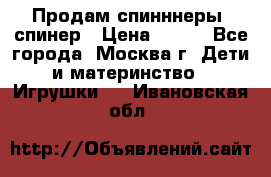Продам спинннеры, спинер › Цена ­ 150 - Все города, Москва г. Дети и материнство » Игрушки   . Ивановская обл.